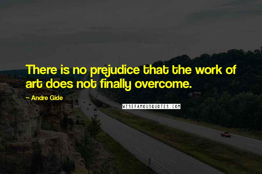 Andre Gide Quotes: There is no prejudice that the work of art does not finally overcome.