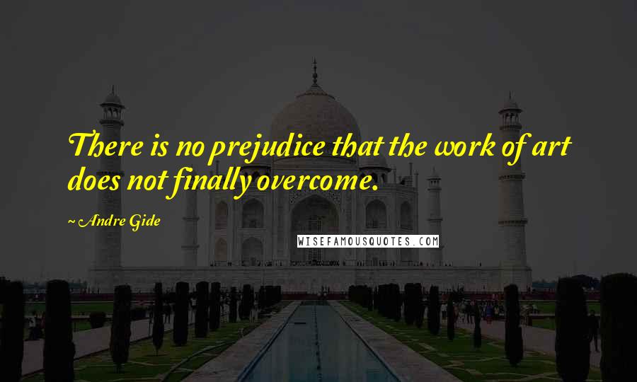 Andre Gide Quotes: There is no prejudice that the work of art does not finally overcome.