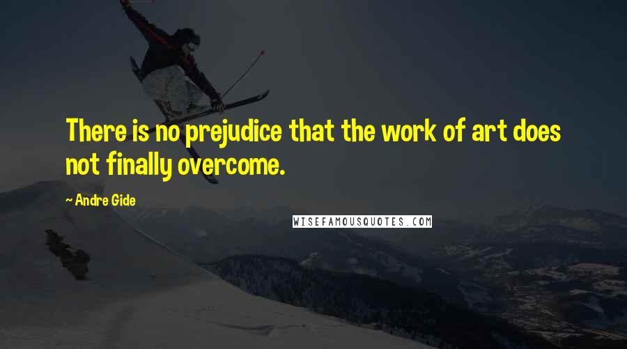 Andre Gide Quotes: There is no prejudice that the work of art does not finally overcome.