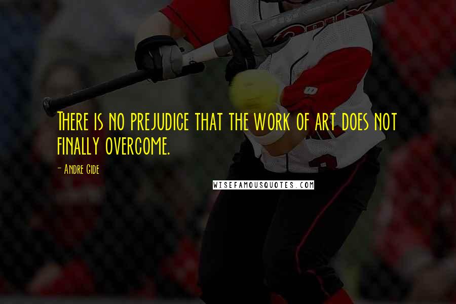 Andre Gide Quotes: There is no prejudice that the work of art does not finally overcome.