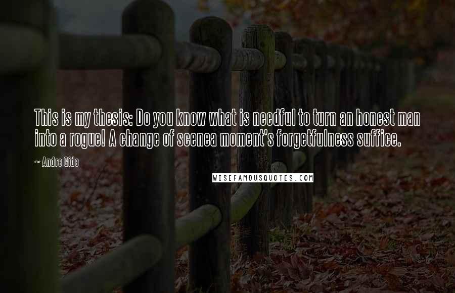 Andre Gide Quotes: This is my thesis: Do you know what is needful to turn an honest man into a rogue! A change of scenea moment's forgetfulness suffice.