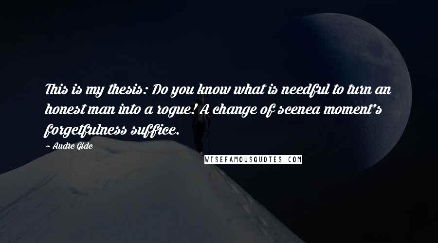 Andre Gide Quotes: This is my thesis: Do you know what is needful to turn an honest man into a rogue! A change of scenea moment's forgetfulness suffice.