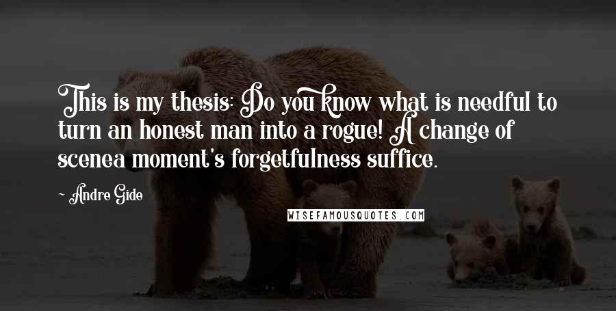 Andre Gide Quotes: This is my thesis: Do you know what is needful to turn an honest man into a rogue! A change of scenea moment's forgetfulness suffice.