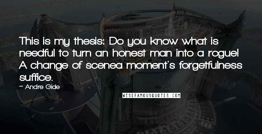 Andre Gide Quotes: This is my thesis: Do you know what is needful to turn an honest man into a rogue! A change of scenea moment's forgetfulness suffice.