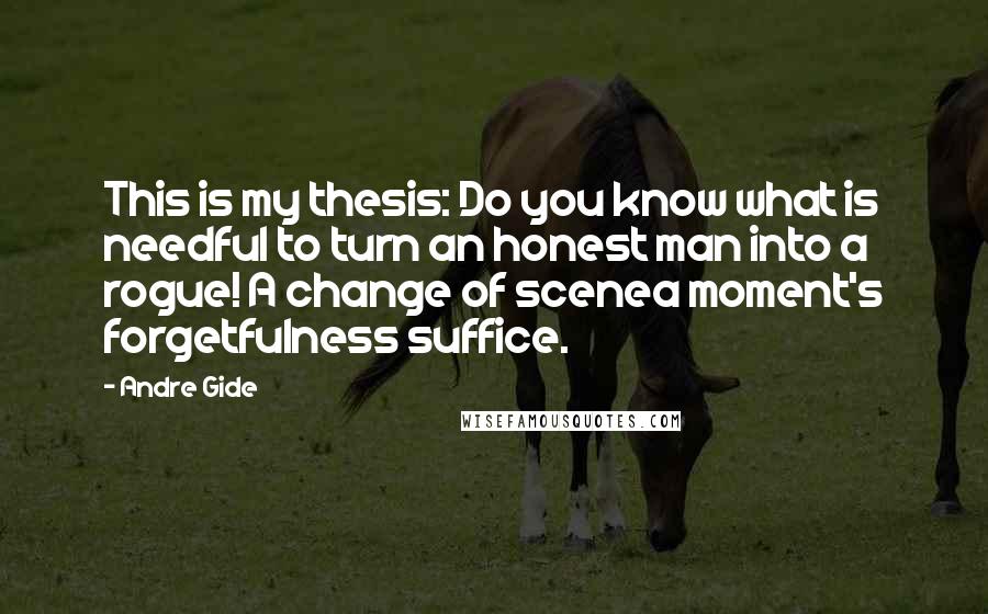 Andre Gide Quotes: This is my thesis: Do you know what is needful to turn an honest man into a rogue! A change of scenea moment's forgetfulness suffice.