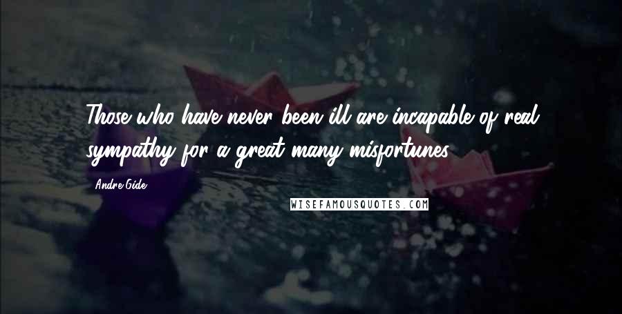Andre Gide Quotes: Those who have never been ill are incapable of real sympathy for a great many misfortunes