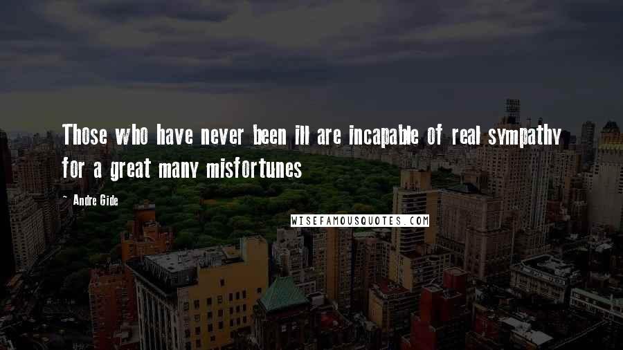 Andre Gide Quotes: Those who have never been ill are incapable of real sympathy for a great many misfortunes