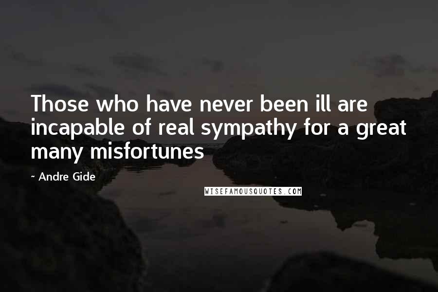 Andre Gide Quotes: Those who have never been ill are incapable of real sympathy for a great many misfortunes