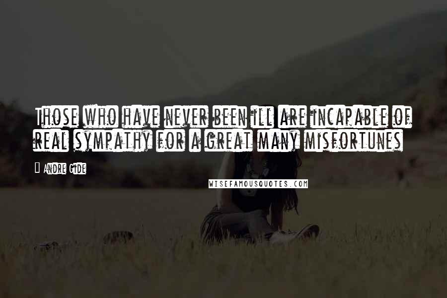 Andre Gide Quotes: Those who have never been ill are incapable of real sympathy for a great many misfortunes