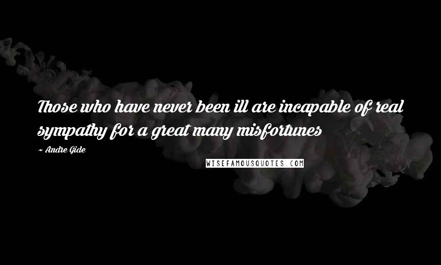 Andre Gide Quotes: Those who have never been ill are incapable of real sympathy for a great many misfortunes