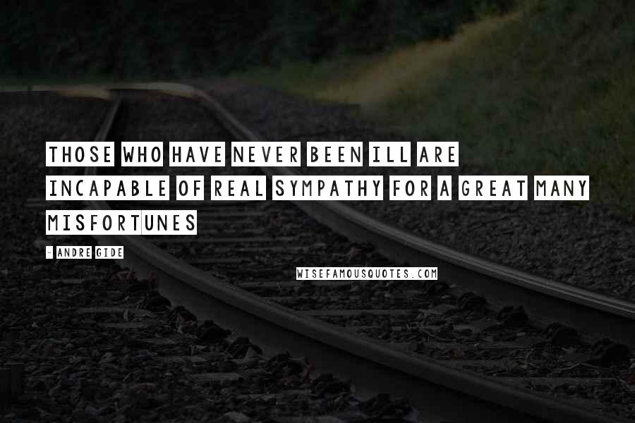 Andre Gide Quotes: Those who have never been ill are incapable of real sympathy for a great many misfortunes