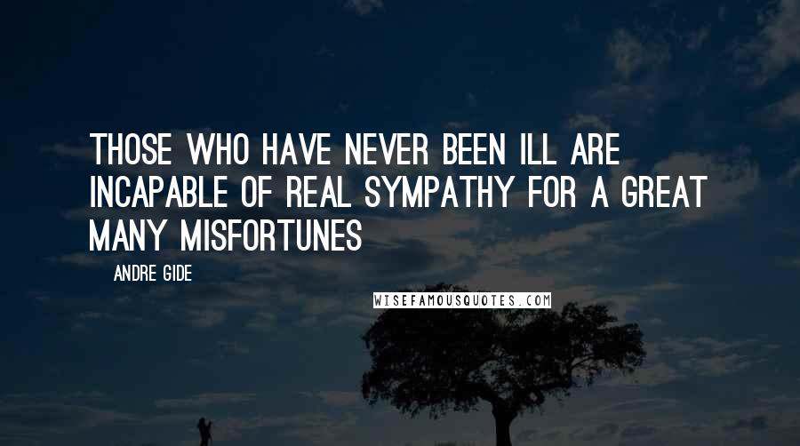 Andre Gide Quotes: Those who have never been ill are incapable of real sympathy for a great many misfortunes