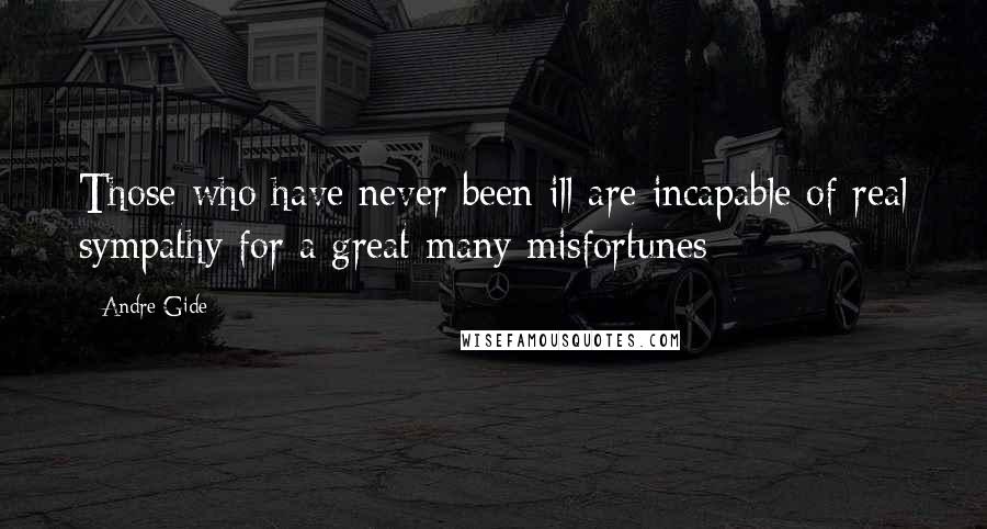 Andre Gide Quotes: Those who have never been ill are incapable of real sympathy for a great many misfortunes