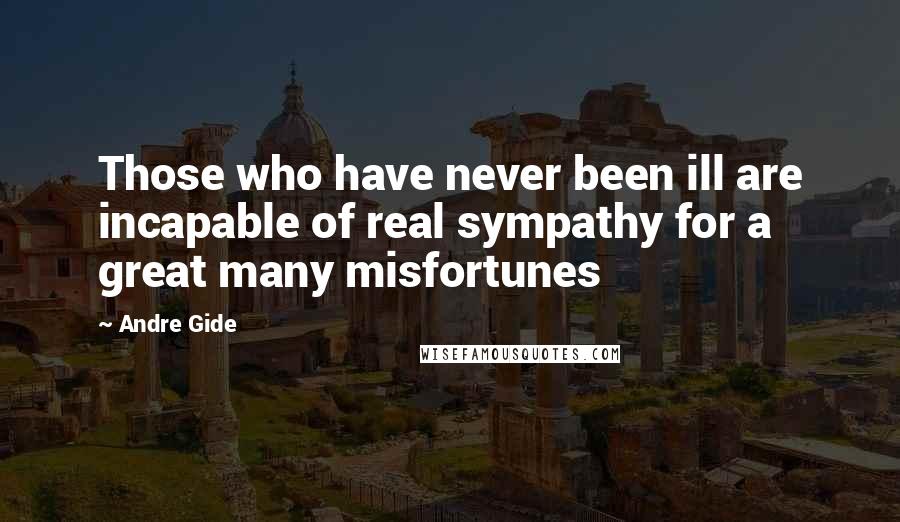 Andre Gide Quotes: Those who have never been ill are incapable of real sympathy for a great many misfortunes