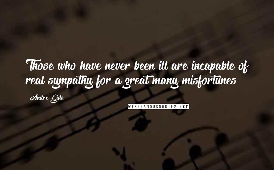 Andre Gide Quotes: Those who have never been ill are incapable of real sympathy for a great many misfortunes