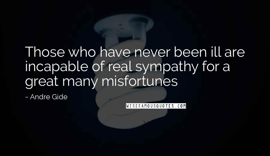 Andre Gide Quotes: Those who have never been ill are incapable of real sympathy for a great many misfortunes