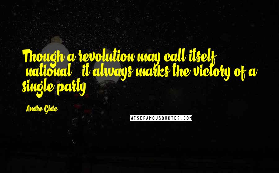 Andre Gide Quotes: Though a revolution may call itself "national," it always marks the victory of a single party.