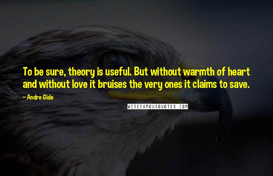 Andre Gide Quotes: To be sure, theory is useful. But without warmth of heart and without love it bruises the very ones it claims to save.