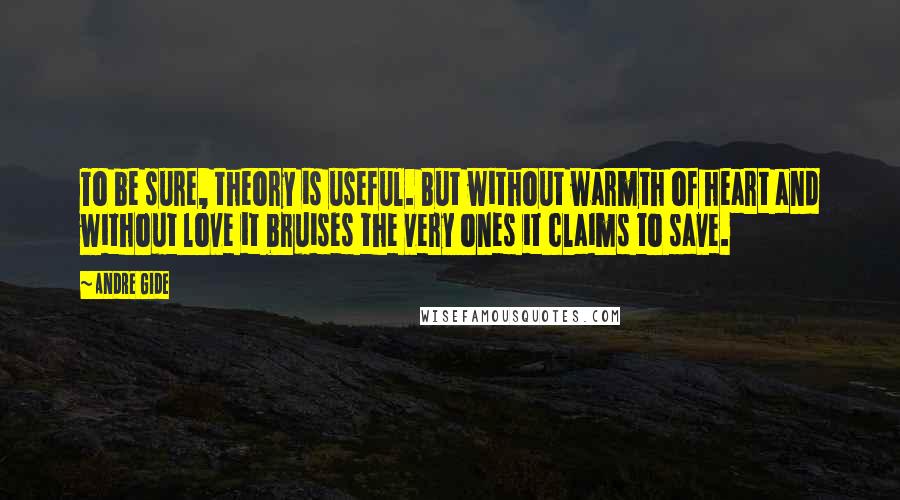 Andre Gide Quotes: To be sure, theory is useful. But without warmth of heart and without love it bruises the very ones it claims to save.