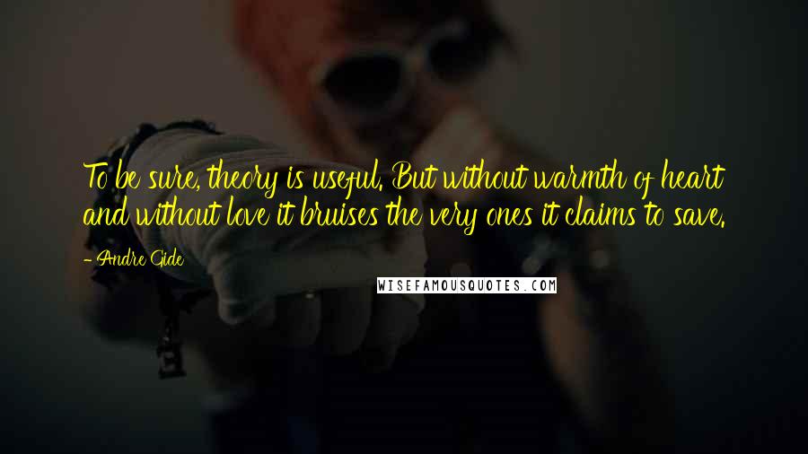 Andre Gide Quotes: To be sure, theory is useful. But without warmth of heart and without love it bruises the very ones it claims to save.
