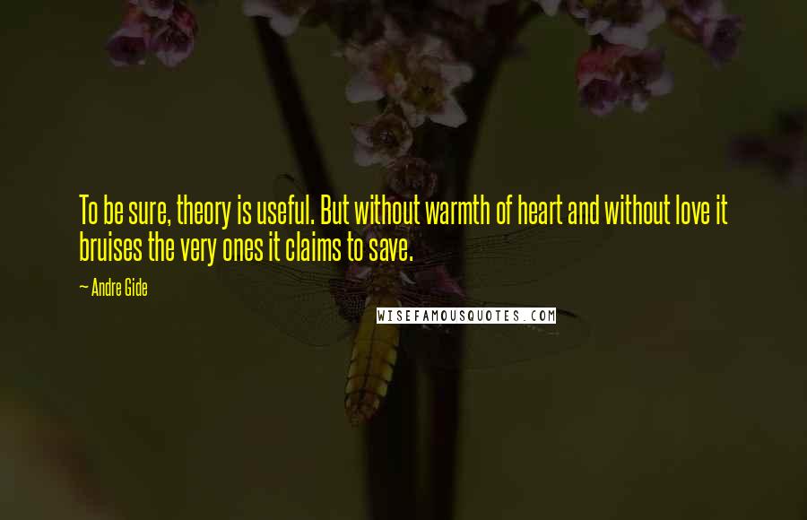 Andre Gide Quotes: To be sure, theory is useful. But without warmth of heart and without love it bruises the very ones it claims to save.