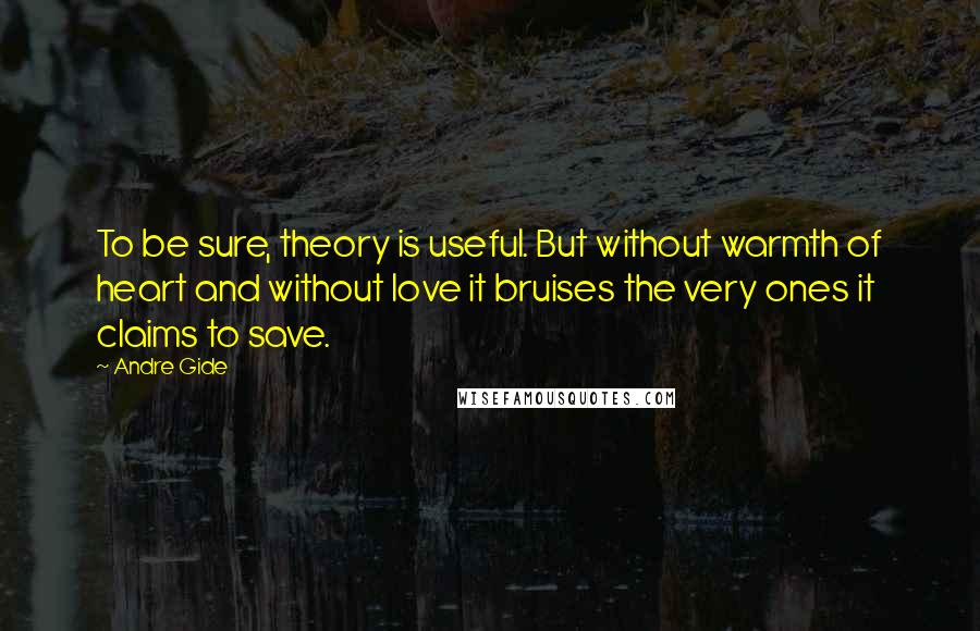 Andre Gide Quotes: To be sure, theory is useful. But without warmth of heart and without love it bruises the very ones it claims to save.