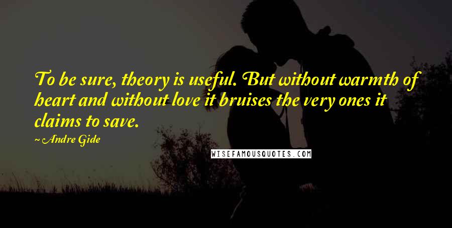 Andre Gide Quotes: To be sure, theory is useful. But without warmth of heart and without love it bruises the very ones it claims to save.