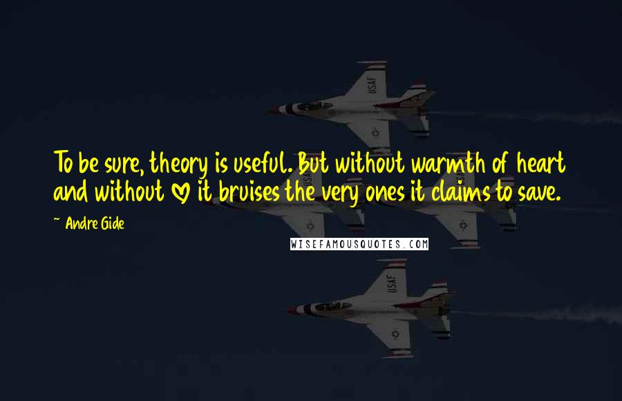 Andre Gide Quotes: To be sure, theory is useful. But without warmth of heart and without love it bruises the very ones it claims to save.