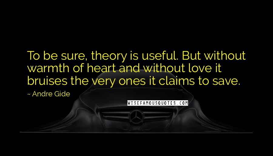 Andre Gide Quotes: To be sure, theory is useful. But without warmth of heart and without love it bruises the very ones it claims to save.