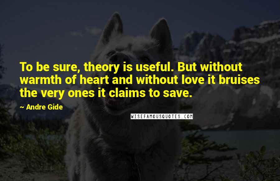 Andre Gide Quotes: To be sure, theory is useful. But without warmth of heart and without love it bruises the very ones it claims to save.