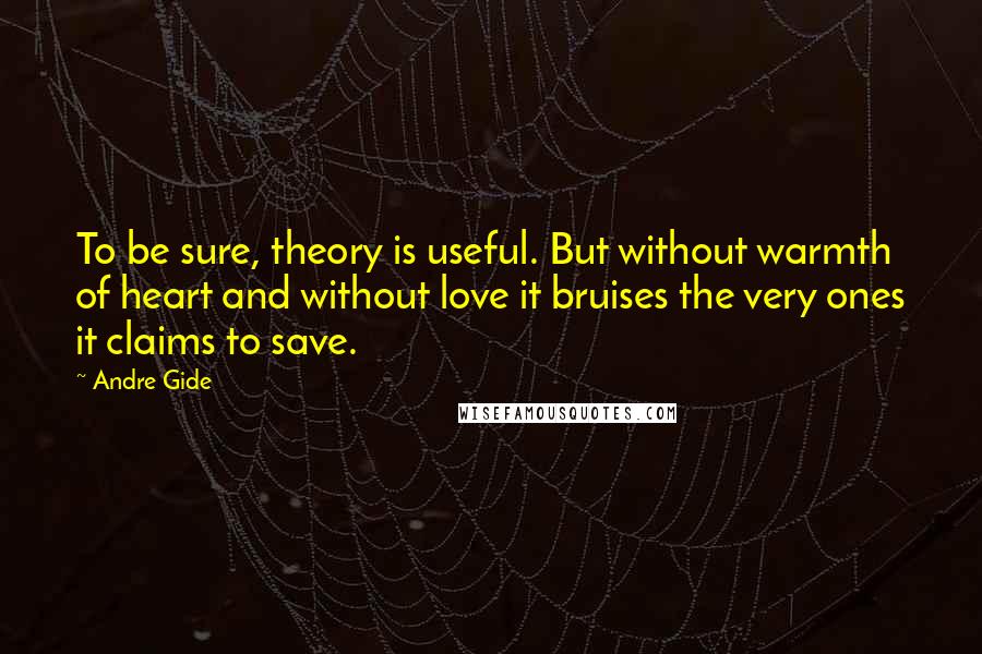 Andre Gide Quotes: To be sure, theory is useful. But without warmth of heart and without love it bruises the very ones it claims to save.