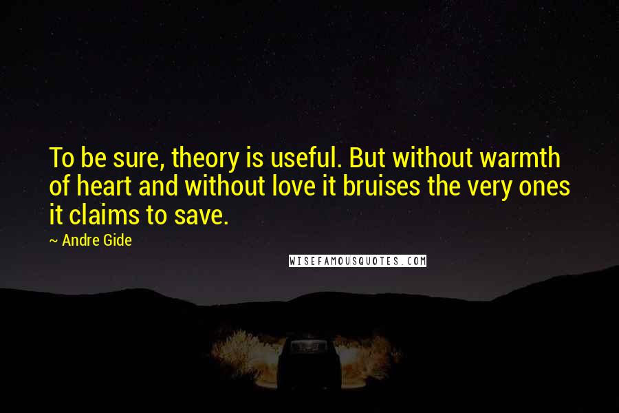 Andre Gide Quotes: To be sure, theory is useful. But without warmth of heart and without love it bruises the very ones it claims to save.