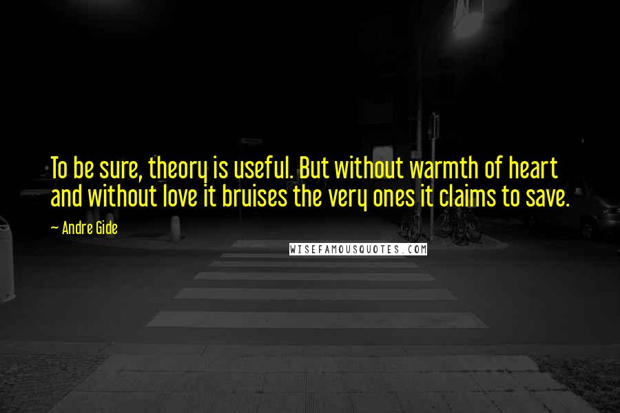 Andre Gide Quotes: To be sure, theory is useful. But without warmth of heart and without love it bruises the very ones it claims to save.