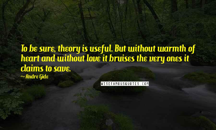 Andre Gide Quotes: To be sure, theory is useful. But without warmth of heart and without love it bruises the very ones it claims to save.