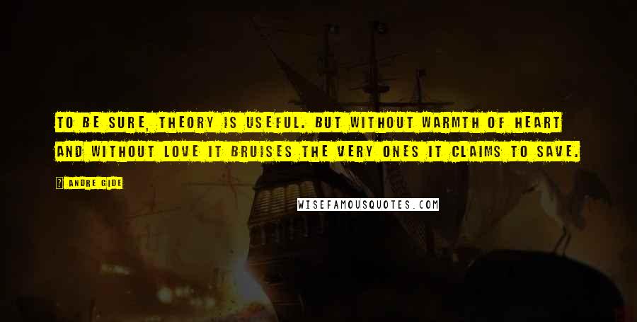 Andre Gide Quotes: To be sure, theory is useful. But without warmth of heart and without love it bruises the very ones it claims to save.