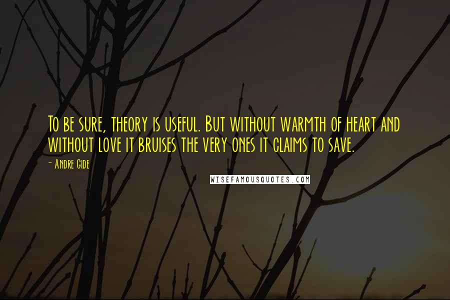 Andre Gide Quotes: To be sure, theory is useful. But without warmth of heart and without love it bruises the very ones it claims to save.