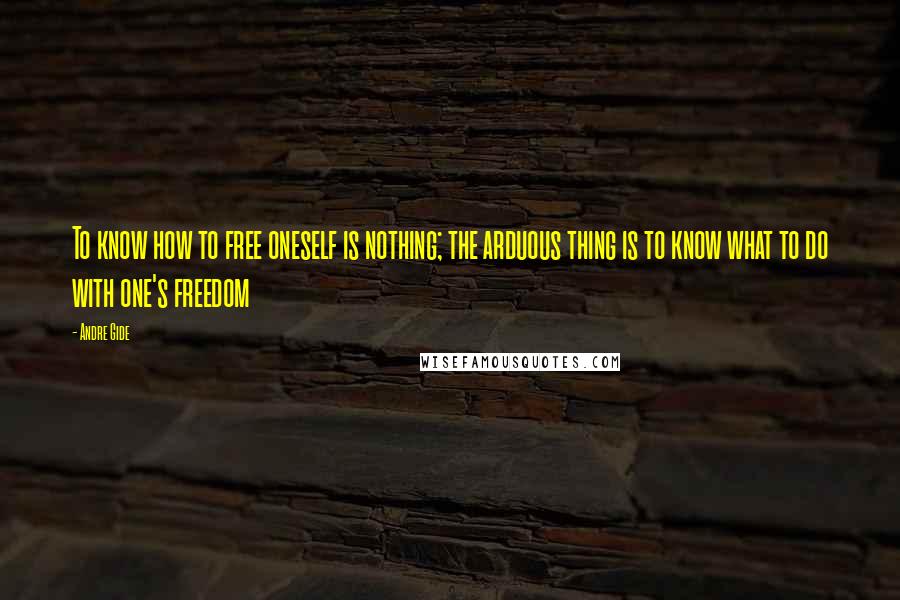 Andre Gide Quotes: To know how to free oneself is nothing; the arduous thing is to know what to do with one's freedom