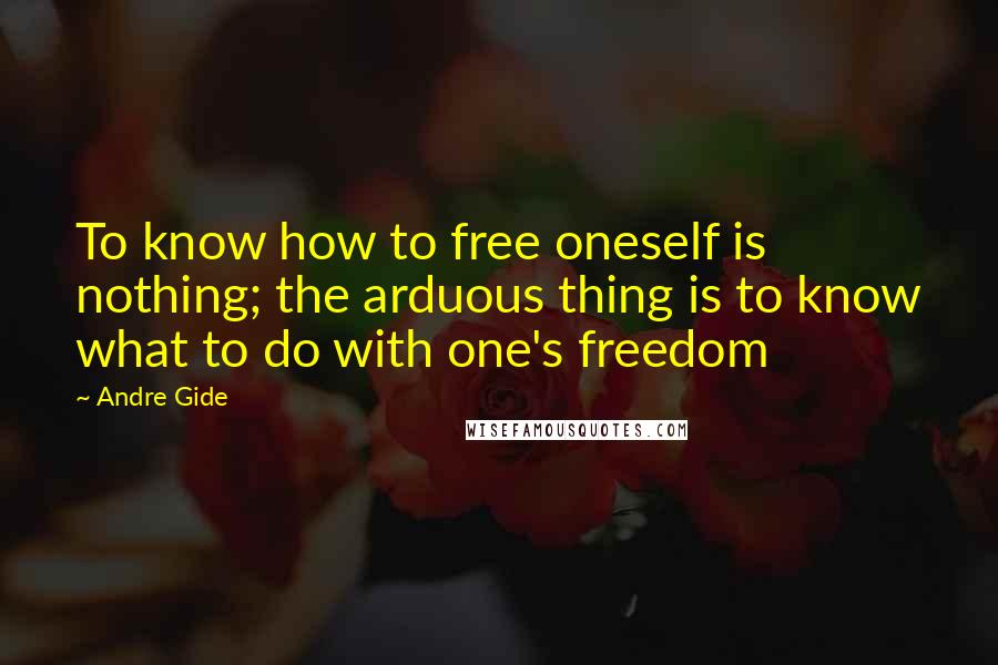 Andre Gide Quotes: To know how to free oneself is nothing; the arduous thing is to know what to do with one's freedom