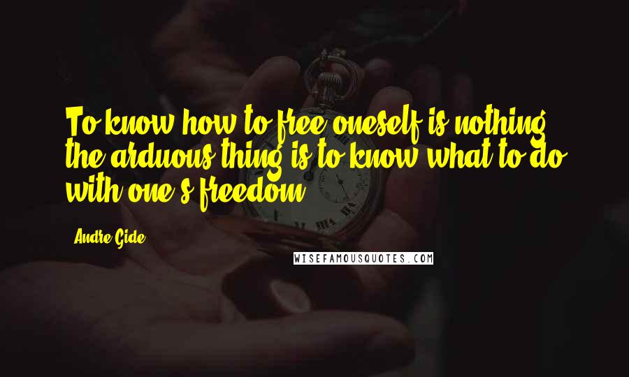 Andre Gide Quotes: To know how to free oneself is nothing; the arduous thing is to know what to do with one's freedom