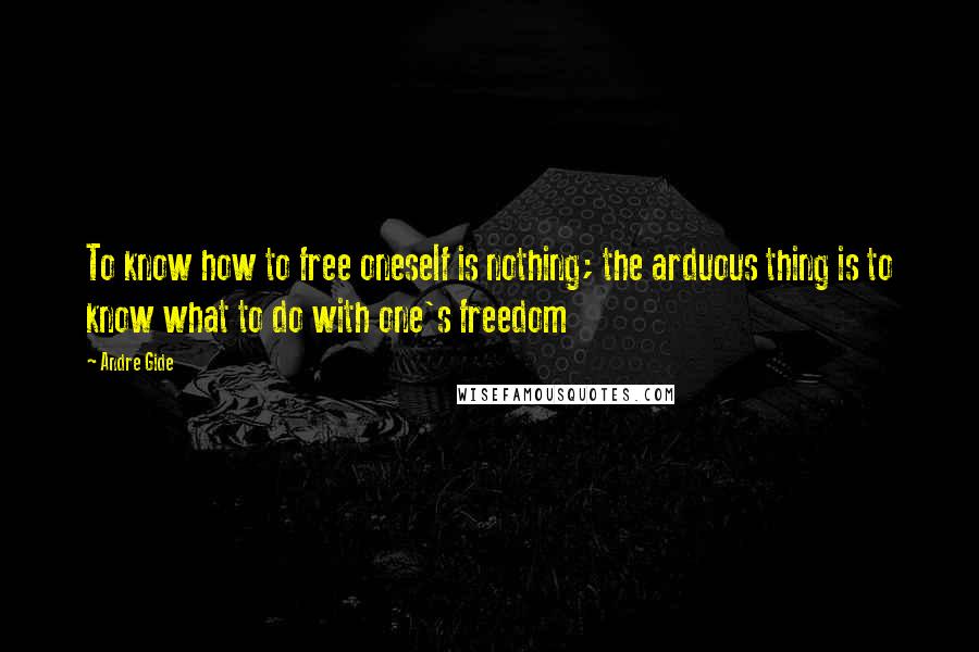 Andre Gide Quotes: To know how to free oneself is nothing; the arduous thing is to know what to do with one's freedom