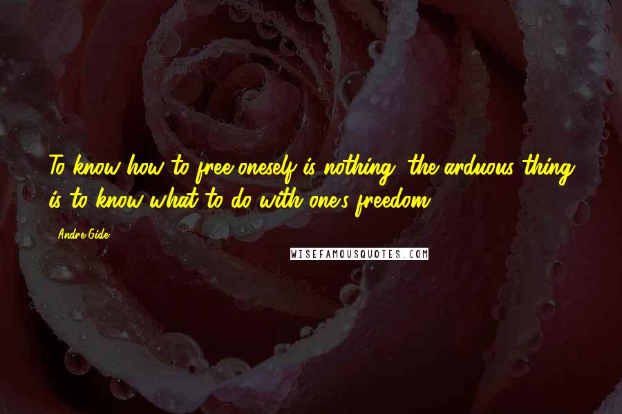 Andre Gide Quotes: To know how to free oneself is nothing; the arduous thing is to know what to do with one's freedom