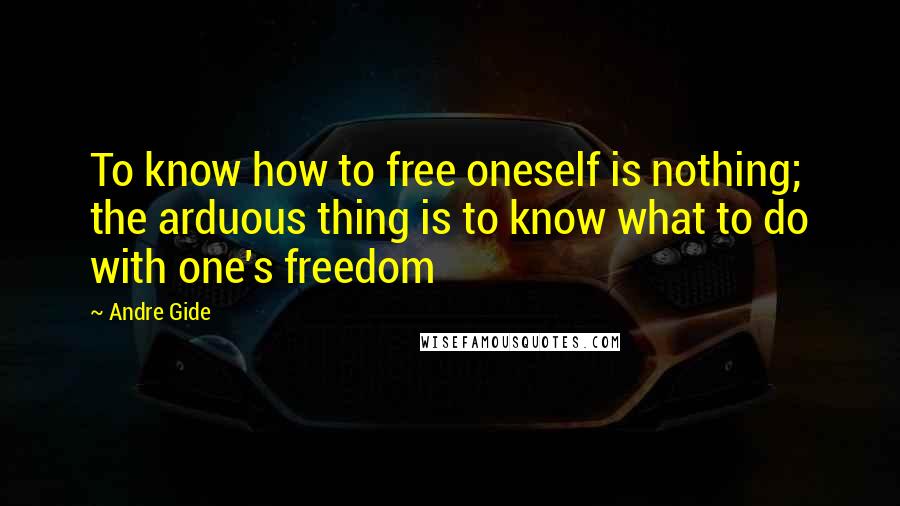 Andre Gide Quotes: To know how to free oneself is nothing; the arduous thing is to know what to do with one's freedom