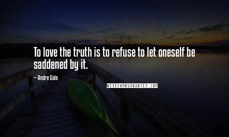 Andre Gide Quotes: To love the truth is to refuse to let oneself be saddened by it.