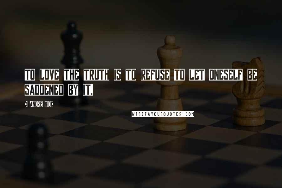Andre Gide Quotes: To love the truth is to refuse to let oneself be saddened by it.