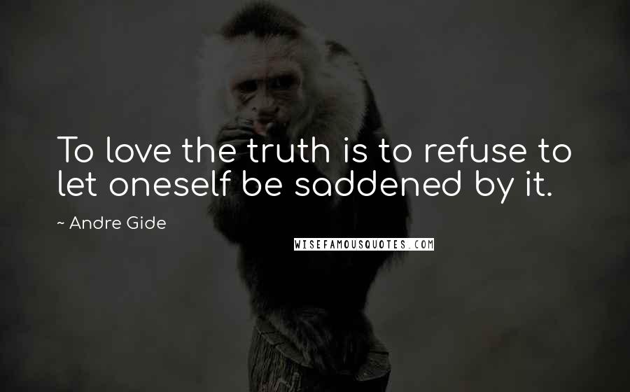 Andre Gide Quotes: To love the truth is to refuse to let oneself be saddened by it.