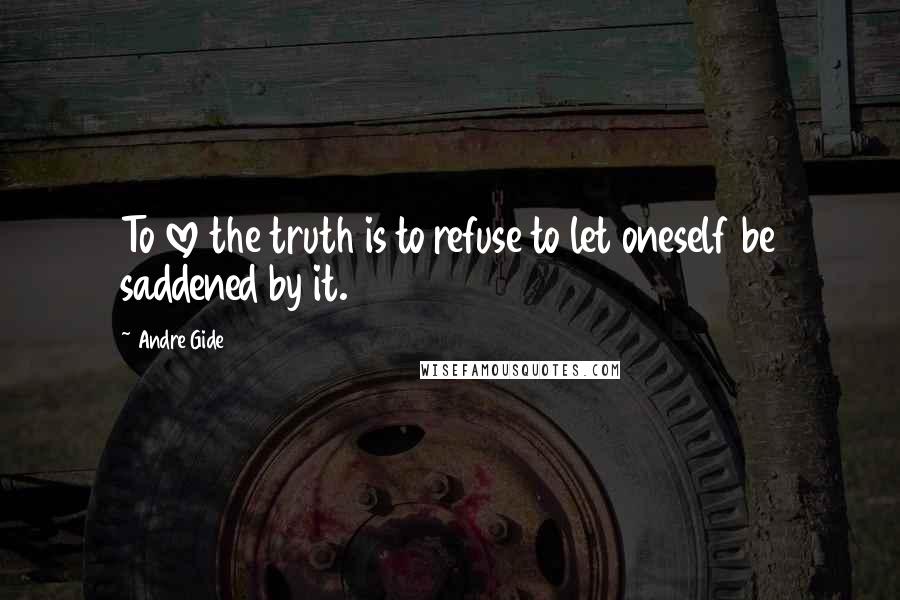 Andre Gide Quotes: To love the truth is to refuse to let oneself be saddened by it.