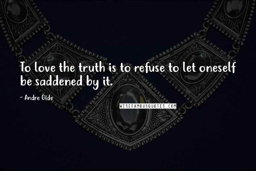 Andre Gide Quotes: To love the truth is to refuse to let oneself be saddened by it.