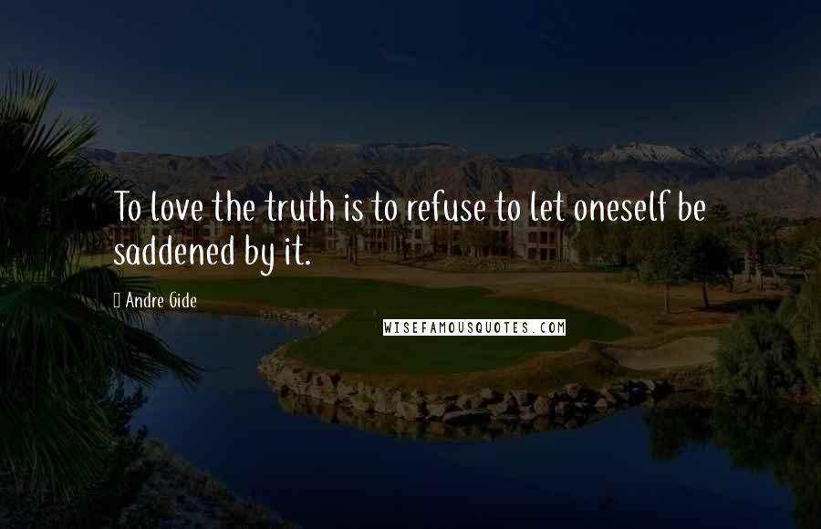 Andre Gide Quotes: To love the truth is to refuse to let oneself be saddened by it.