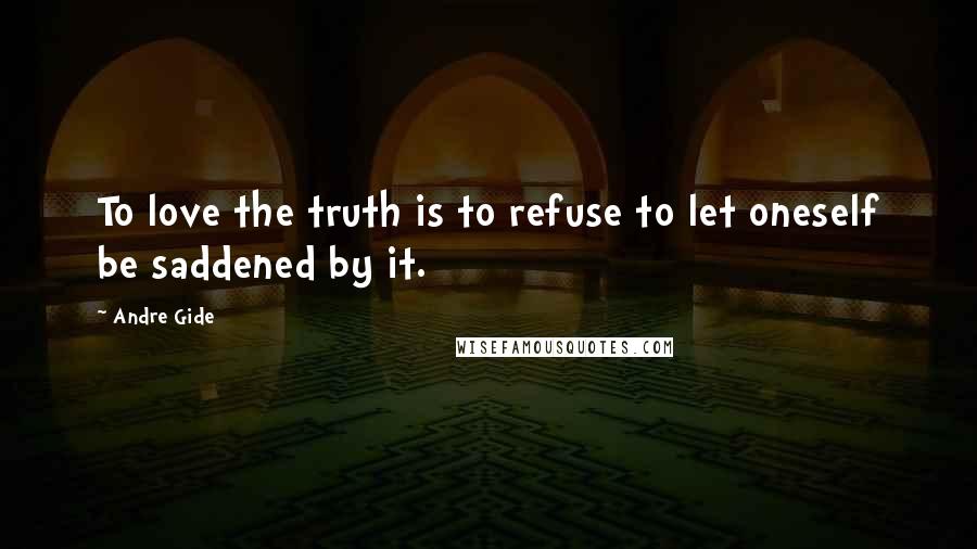 Andre Gide Quotes: To love the truth is to refuse to let oneself be saddened by it.