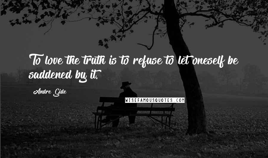 Andre Gide Quotes: To love the truth is to refuse to let oneself be saddened by it.